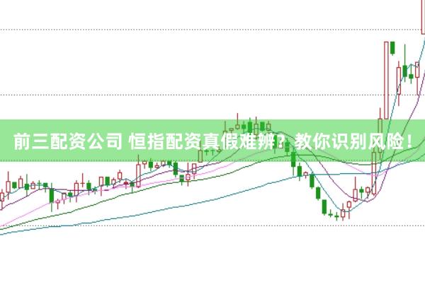 前三配资公司 恒指配资真假难辨？教你识别风险！