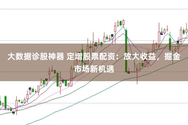 大数据诊股神器 定增股票配资：放大收益，掘金市场新机遇