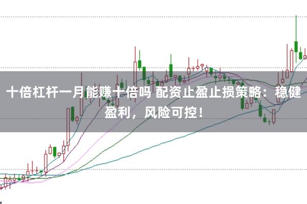 十倍杠杆一月能赚十倍吗 配资止盈止损策略：稳健盈利，风险可控！