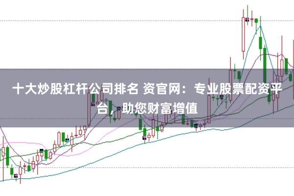 十大炒股杠杆公司排名 资官网：专业股票配资平台，助您财富增值