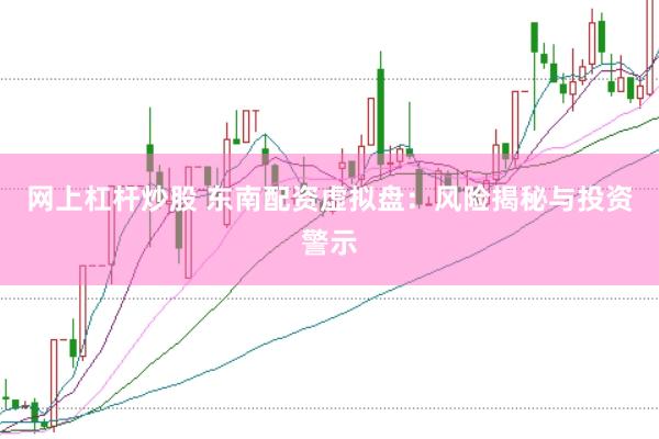 网上杠杆炒股 东南配资虚拟盘：风险揭秘与投资警示