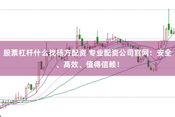 股票杠杆什么找杨方配资 专业配资公司官网：安全、高效、值得信赖！