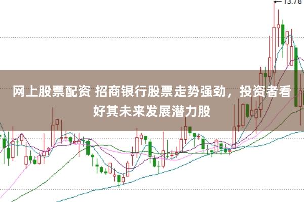网上股票配资 招商银行股票走势强劲，投资者看好其未来发展潜力股