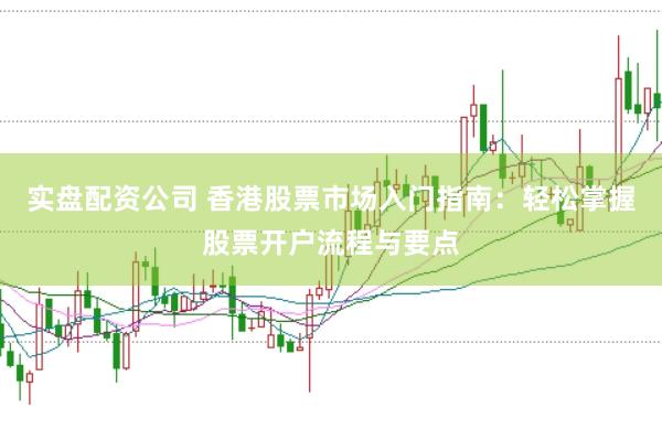 实盘配资公司 香港股票市场入门指南：轻松掌握股票开户流程与要点