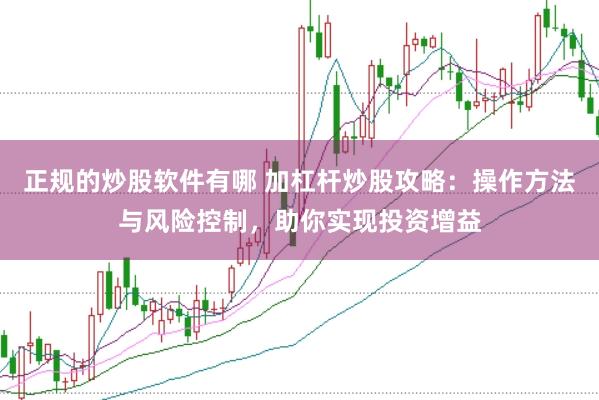 正规的炒股软件有哪 加杠杆炒股攻略：操作方法与风险控制，助你实现投资增益