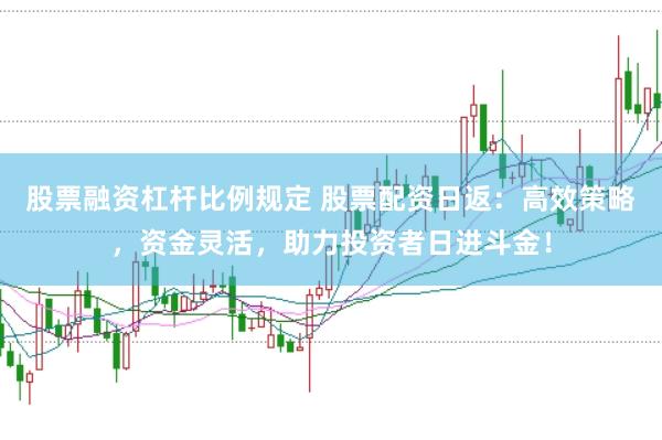 股票融资杠杆比例规定 股票配资日返：高效策略，资金灵活，助力投资者日进斗金！