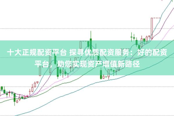 十大正规配资平台 探寻优质配资服务：好的配资平台，助您实现资产增值新路径