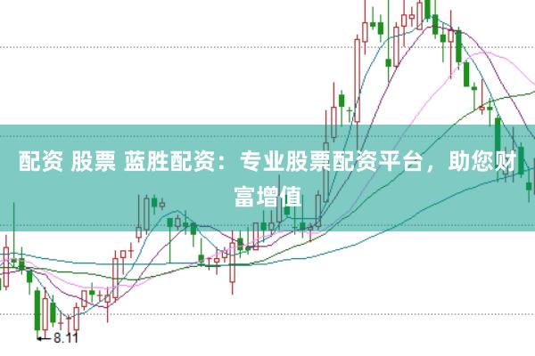 配资 股票 蓝胜配资：专业股票配资平台，助您财富增值
