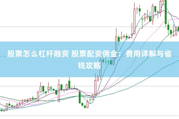 股票怎么杠杆融资 股票配资佣金：费用详解与省钱攻略