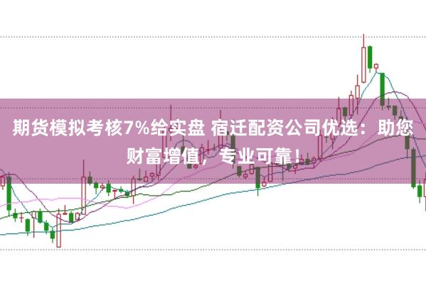 期货模拟考核7%给实盘 宿迁配资公司优选：助您财富增值，专业可靠！