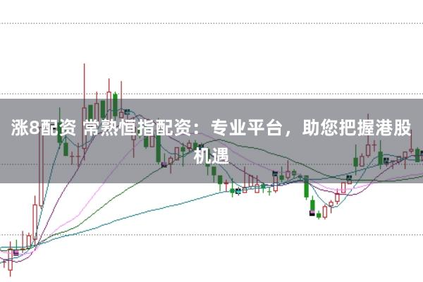 涨8配资 常熟恒指配资：专业平台，助您把握港股机遇
