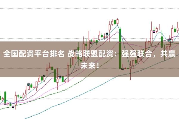 全国配资平台排名 战略联盟配资：强强联合，共赢未来！