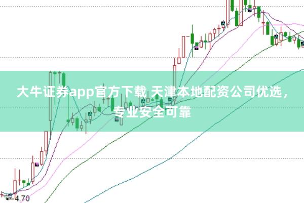 大牛证券app官方下载 天津本地配资公司优选，专业安全可靠