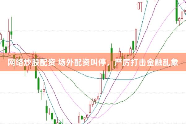 网络炒股配资 场外配资叫停，严厉打击金融乱象