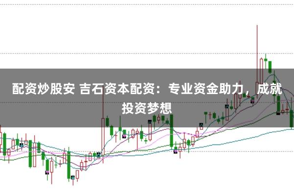 配资炒股安 吉石资本配资：专业资金助力，成就投资梦想