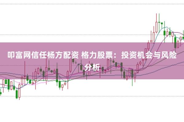 叩富网信任杨方配资 格力股票：投资机会与风险分析