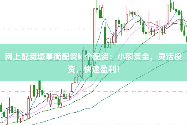 网上配资壕事简配资k 个配资：小额资金，灵活投资，快速盈利！