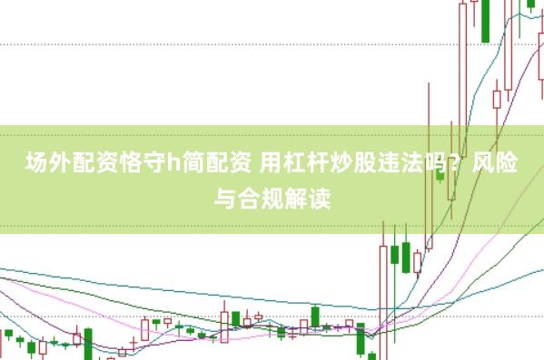 场外配资恪守h简配资 用杠杆炒股违法吗？风险与合规解读
