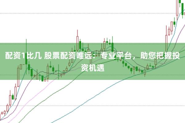配资1比几 股票配资唯远：专业平台，助您把握投资机遇