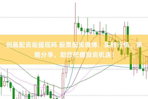 创赢配资能提现吗 股票配资微博：实时行情、策略分享，助您把握投资机遇！