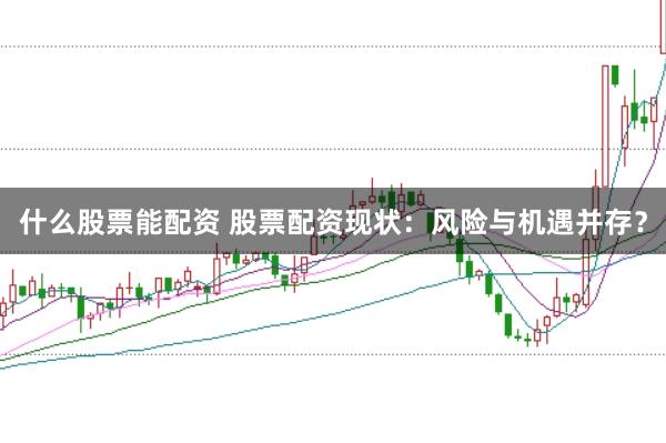 什么股票能配资 股票配资现状：风险与机遇并存？