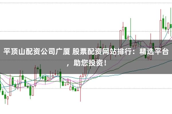 平顶山配资公司广厦 股票配资网站排行：精选平台，助您投资！