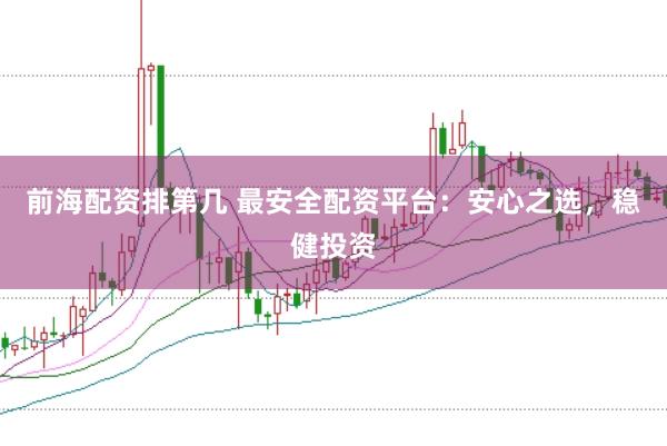 前海配资排第几 最安全配资平台：安心之选，稳健投资
