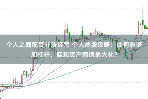 个人之间配资非法经营 个人炒股攻略：如何靠谱加杠杆，实现资产增值最大化？