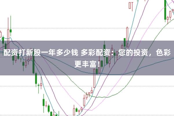 配资打新股一年多少钱 多彩配资：您的投资，色彩更丰富！