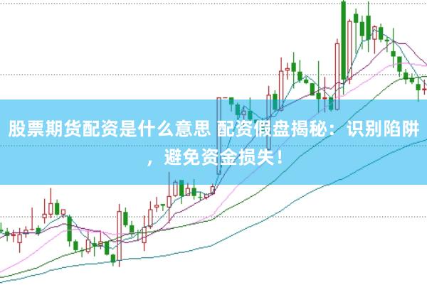 股票期货配资是什么意思 配资假盘揭秘：识别陷阱，避免资金损失！