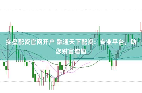 实盘配资官网开户 融通天下配资：专业平台，助您财富增值