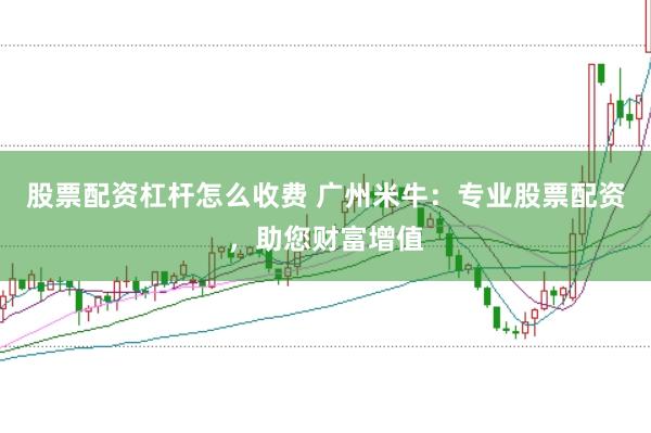 股票配资杠杆怎么收费 广州米牛：专业股票配资，助您财富增值