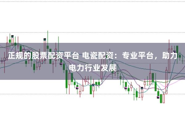 正规的股票配资平台 电瓷配资：专业平台，助力电力行业发展