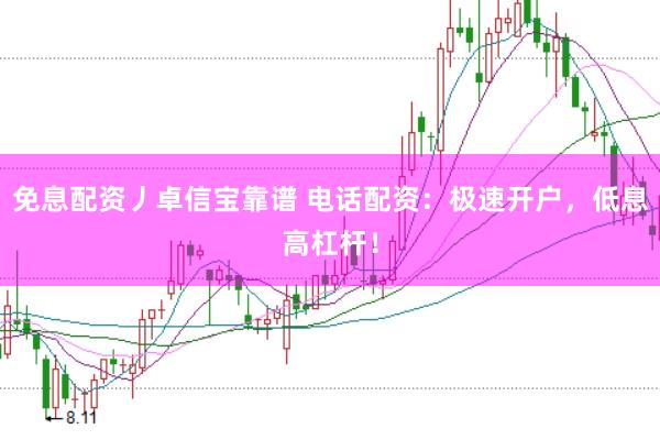 免息配资丿卓信宝靠谱 电话配资：极速开户，低息高杠杆！