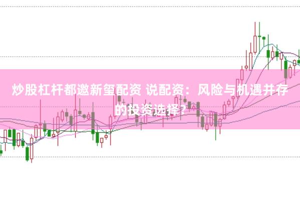 炒股杠杆都邀新玺配资 说配资：风险与机遇并存的投资选择？