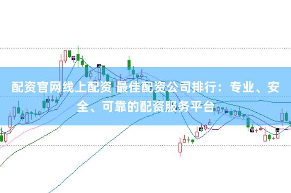 配资官网线上配资 最佳配资公司排行：专业、安全、可靠的配资服务平台