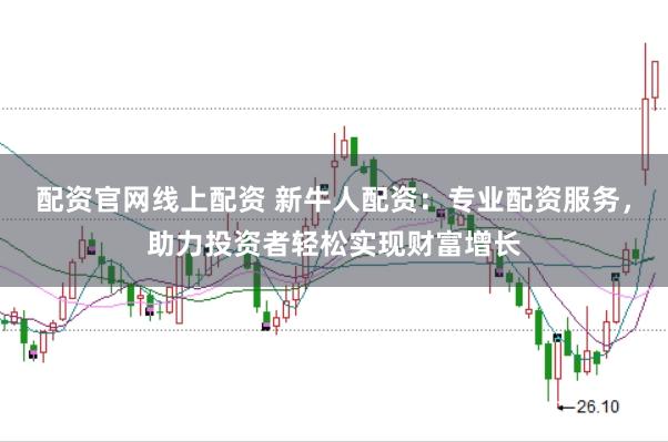 配资官网线上配资 新牛人配资：专业配资服务，助力投资者轻松实现财富增长