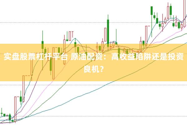 实盘股票杠杆平台 原油配资：高收益陷阱还是投资良机？