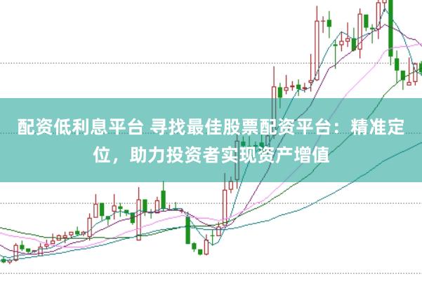 配资低利息平台 寻找最佳股票配资平台：精准定位，助力投资者实现资产增值