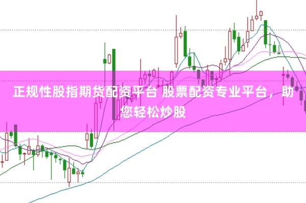 正规性股指期货配资平台 股票配资专业平台，助您轻松炒股