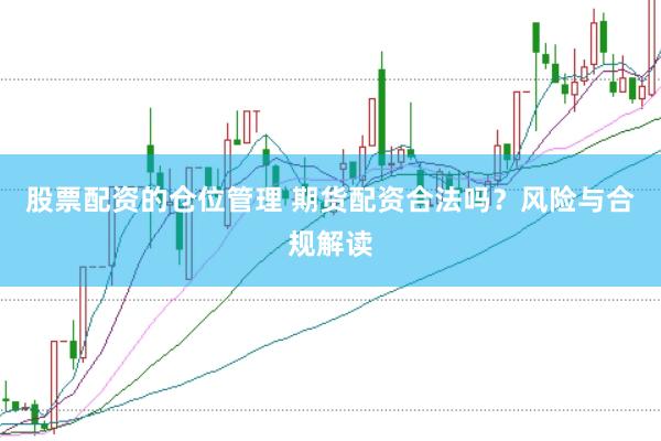 股票配资的仓位管理 期货配资合法吗？风险与合规解读
