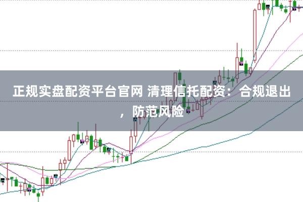 正规实盘配资平台官网 清理信托配资：合规退出，防范风险