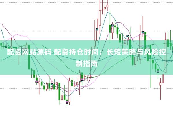 配资网站源码 配资持仓时间：长短策略与风险控制指南