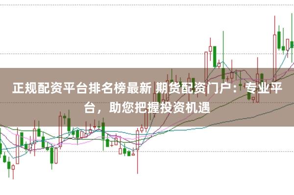 正规配资平台排名榜最新 期货配资门户：专业平台，助您把握投资机遇