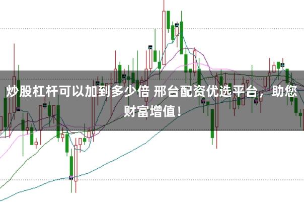 炒股杠杆可以加到多少倍 邢台配资优选平台，助您财富增值！