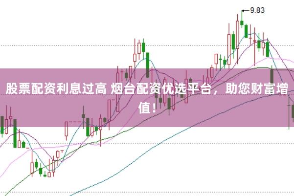 股票配资利息过高 烟台配资优选平台，助您财富增值！