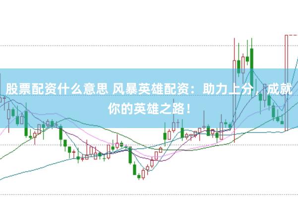 股票配资什么意思 风暴英雄配资：助力上分，成就你的英雄之路！