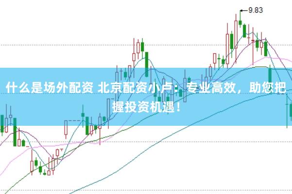 什么是场外配资 北京配资小卢：专业高效，助您把握投资机遇！