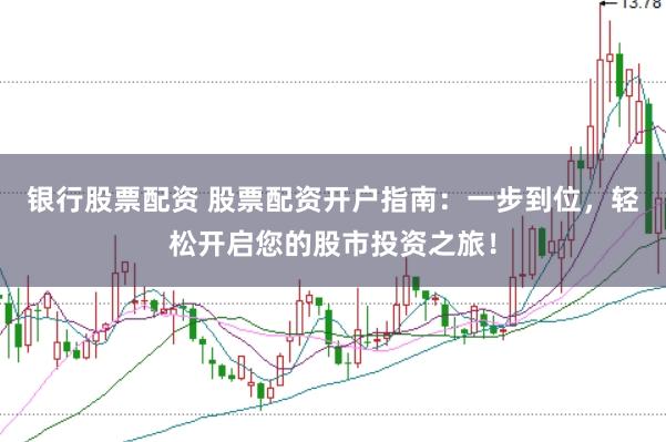 银行股票配资 股票配资开户指南：一步到位，轻松开启您的股市投资之旅！