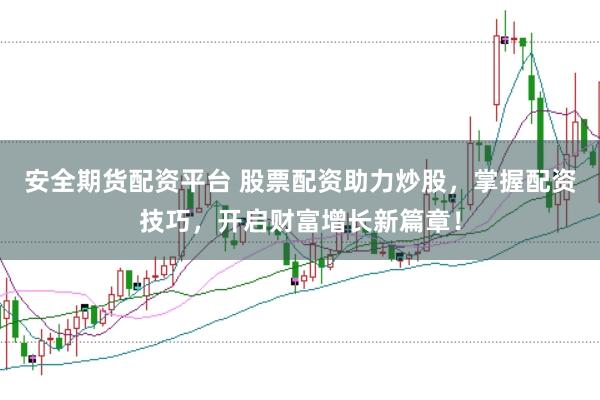 安全期货配资平台 股票配资助力炒股，掌握配资技巧，开启财富增长新篇章！